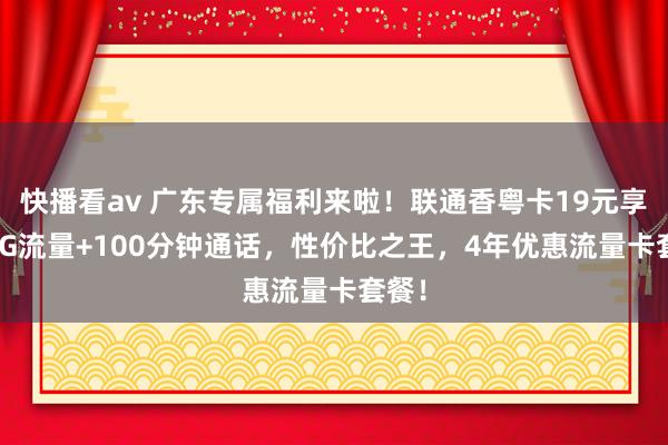 快播看av 广东专属福利来啦！联通香粤卡19元享330G流量+100分钟通话，性价比之王，4年优惠流量卡套餐！