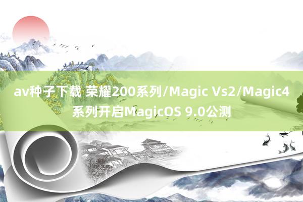 av种子下载 荣耀200系列/Magic Vs2/Magic4系列开启MagicOS 9.0公测