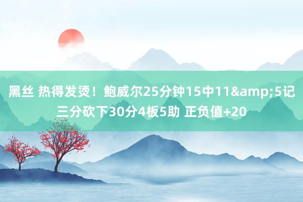 黑丝 热得发烫！鲍威尔25分钟15中11&5记三分砍下30分4板5助 正负值+20