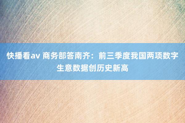 快播看av 商务部答南齐：前三季度我国两项数字生意数据创历史新高
