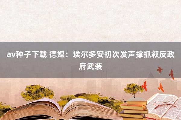 av种子下载 德媒：埃尔多安初次发声撑抓叙反政府武装