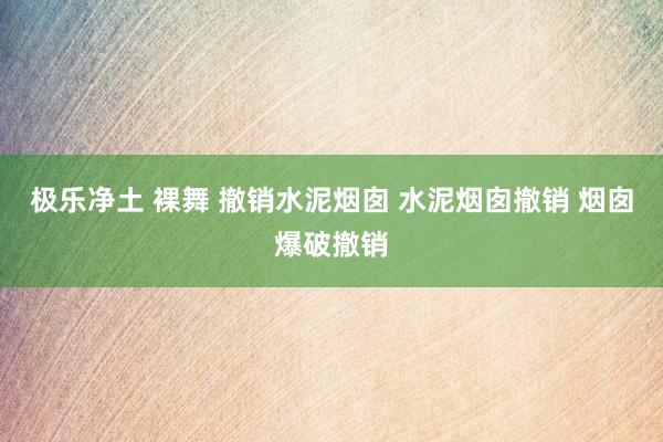 极乐净土 裸舞 撤销水泥烟囱 水泥烟囱撤销 烟囱爆破撤销