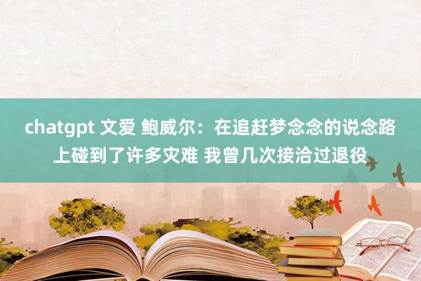 chatgpt 文爱 鲍威尔：在追赶梦念念的说念路上碰到了许多灾难 我曾几次接洽过退役