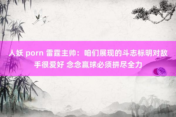 人妖 porn 雷霆主帅：咱们展现的斗志标明对敌手很爱好 念念赢球必须拼尽全力
