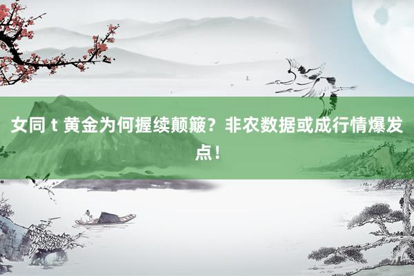女同 t 黄金为何握续颠簸？非农数据或成行情爆发点！