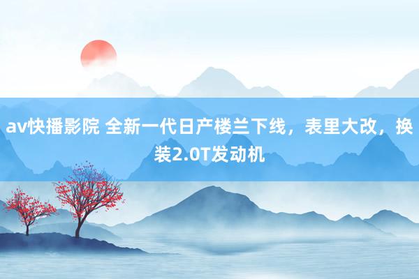 av快播影院 全新一代日产楼兰下线，表里大改，换装2.0T发动机