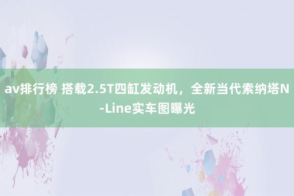 av排行榜 搭载2.5T四缸发动机，全新当代索纳塔N-Line实车图曝光