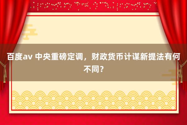百度av 中央重磅定调，财政货币计谋新提法有何不同？