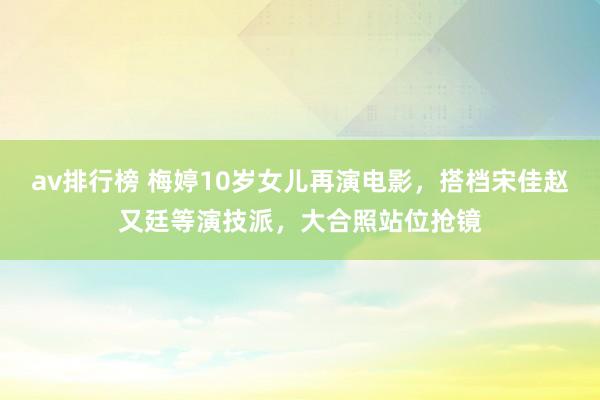 av排行榜 梅婷10岁女儿再演电影，搭档宋佳赵又廷等演技派，大合照站位抢镜