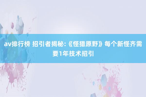 av排行榜 招引者揭秘:《怪猎原野》每个新怪齐需要1年技术招引
