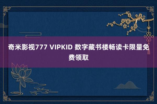 奇米影视777 VIPKID 数字藏书楼畅读卡限量免费领取