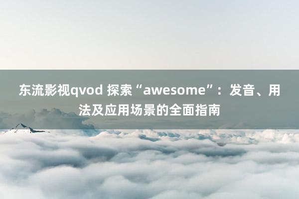 东流影视qvod 探索“awesome”：发音、用法及应用场景的全面指南
