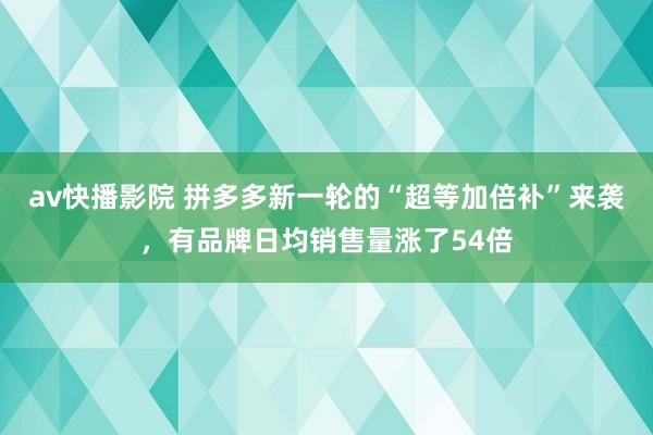 av快播影院 拼多多新一轮的“超等加倍补”来袭，有品牌日均销售量涨了54倍