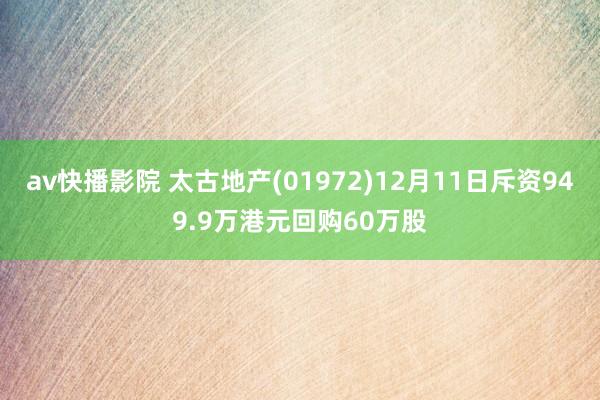 av快播影院 太古地产(01972)12月11日斥资949.9万港元回购60万股