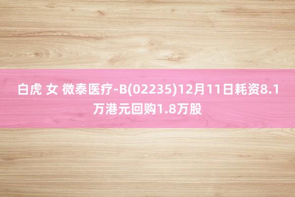 白虎 女 微泰医疗-B(02235)12月11日耗资8.1万港元回购1.8万股