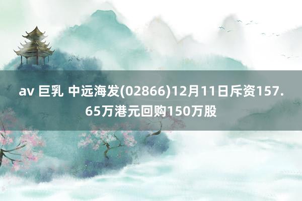 av 巨乳 中远海发(02866)12月11日斥资157.65万港元回购150万股