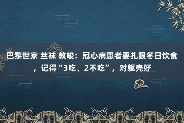 巴黎世家 丝袜 教唆：冠心病患者要扎眼冬日饮食，记得“3吃、2不吃”，对躯壳好