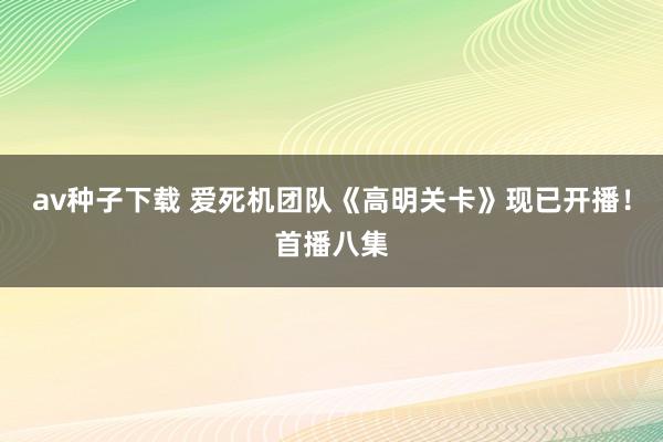 av种子下载 爱死机团队《高明关卡》现已开播！首播八集