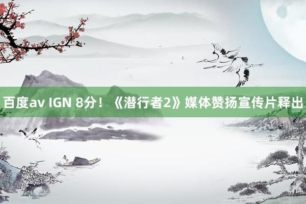 百度av IGN 8分！《潜行者2》媒体赞扬宣传片释出