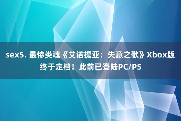 sex5. 最惨类魂《艾诺提亚：失意之歌》Xbox版终于定档！此前已登陆PC/PS