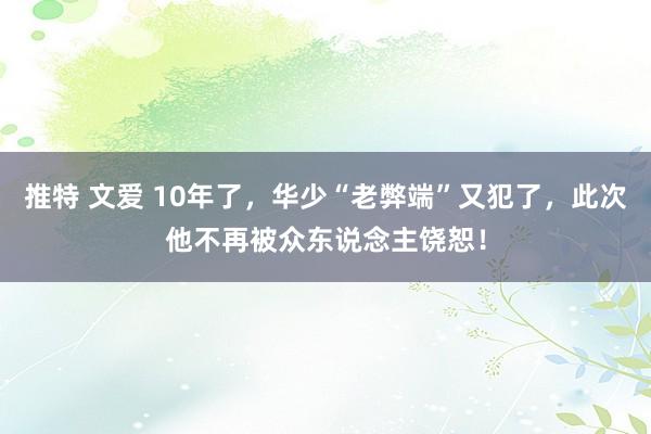 推特 文爱 10年了，华少“老弊端”又犯了，此次他不再被众东说念主饶恕！