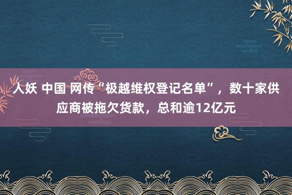 人妖 中国 网传“极越维权登记名单”，数十家供应商被拖欠货款，总和逾12亿元