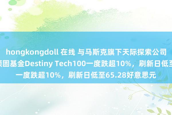 hongkongdoll 在线 与马斯克旗下天际探索公司SpaceX关系的顽固基金Destiny Tech100一度跌超10%，刷新日低至65.28好意思元