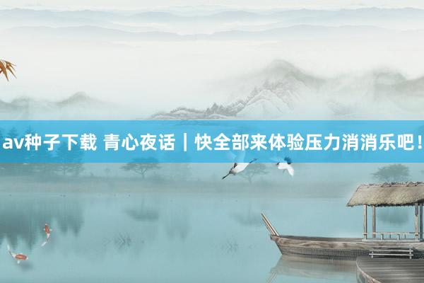 av种子下载 青心夜话｜快全部来体验压力消消乐吧！