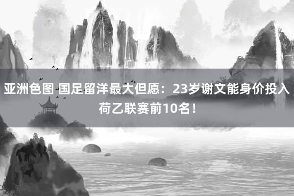 亚洲色图 国足留洋最大但愿：23岁谢文能身价投入荷乙联赛前10名！