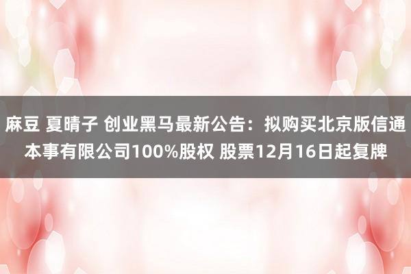 麻豆 夏晴子 创业黑马最新公告：拟购买北京版信通本事有限公司100%股权 股票12月16日起复牌