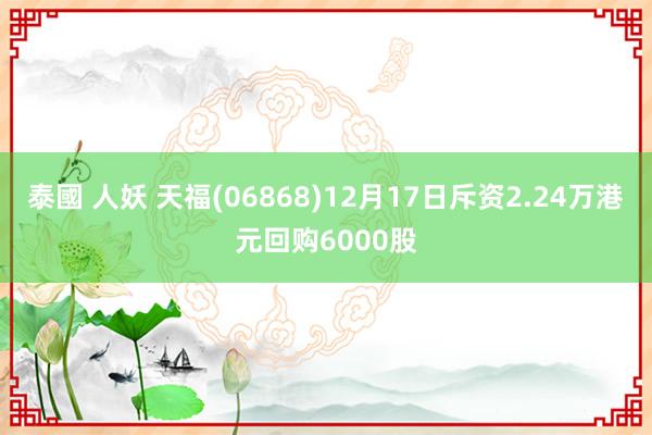 泰國 人妖 天福(06868)12月17日斥资2.24万港元回购6000股