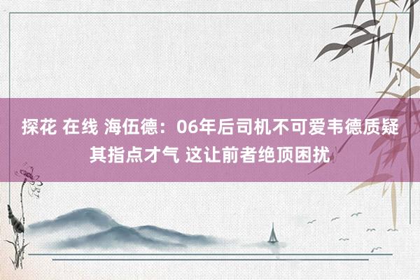 探花 在线 海伍德：06年后司机不可爱韦德质疑其指点才气 这让前者绝顶困扰