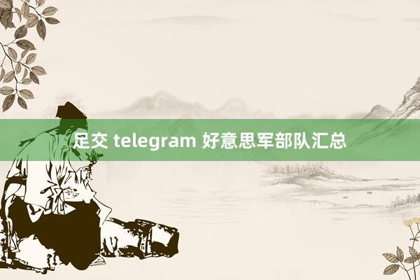 足交 telegram 好意思军部队汇总