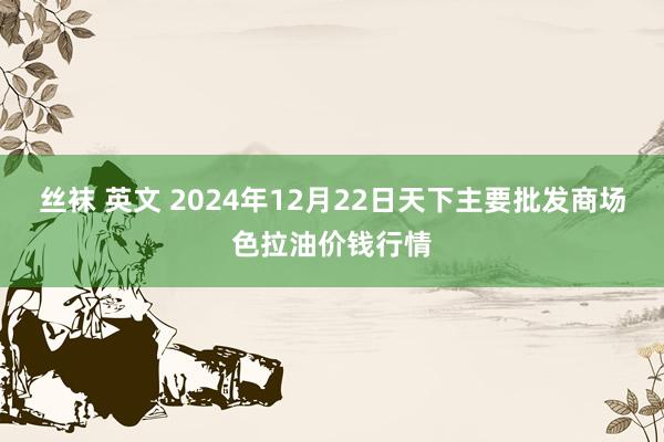 丝袜 英文 2024年12月22日天下主要批发商场色拉油价钱行情