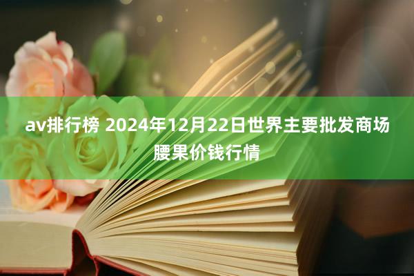 av排行榜 2024年12月22日世界主要批发商场腰果价钱行情