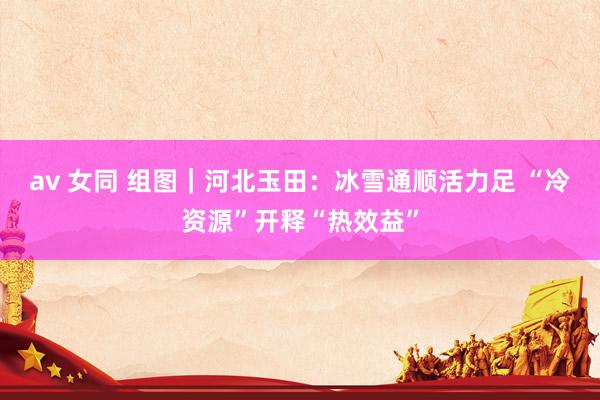 av 女同 组图｜河北玉田：冰雪通顺活力足 “冷资源”开释“热效益”