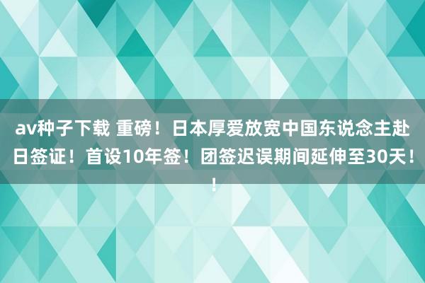 av种子下载 重磅！日本厚爱放宽中国东说念主赴日签证！首设10年签！团签迟误期间延伸至30天！