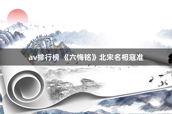 av排行榜 《六悔铭》北宋名相寇准