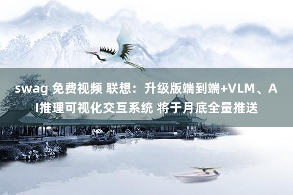swag 免费视频 联想：升级版端到端+VLM、AI推理可视化交互系统 将于月底全量推送