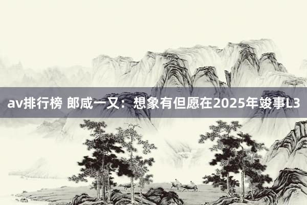 av排行榜 郎咸一又：想象有但愿在2025年竣事L3