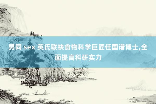 男同 sex 英氏联袂食物科学巨匠任国谱博士，全面提高科研实力