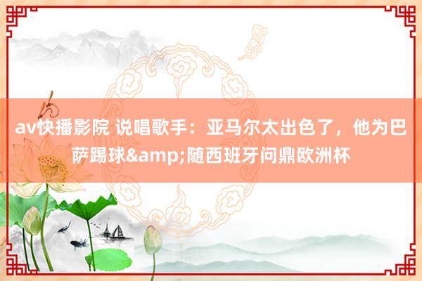 av快播影院 说唱歌手：亚马尔太出色了，他为巴萨踢球&随西班牙问鼎欧洲杯