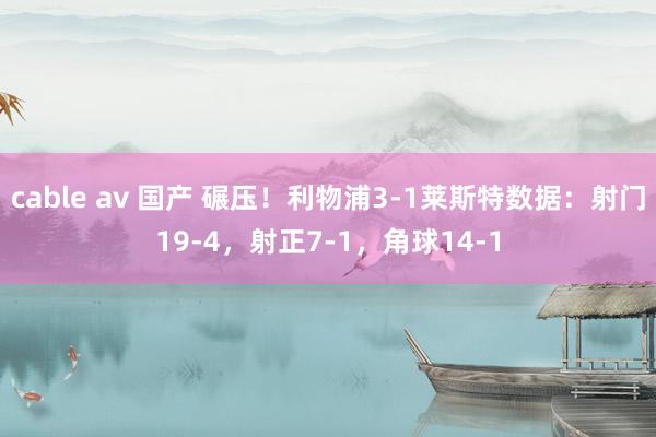 cable av 国产 碾压！利物浦3-1莱斯特数据：射门19-4，射正7-1，角球14-1