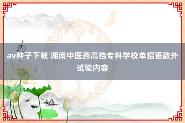 av种子下载 湖南中医药高档专科学校单招语数外试验内容