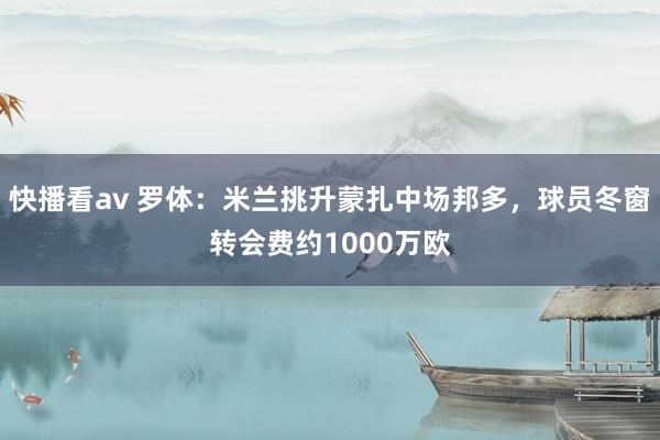 快播看av 罗体：米兰挑升蒙扎中场邦多，球员冬窗转会费约1000万欧