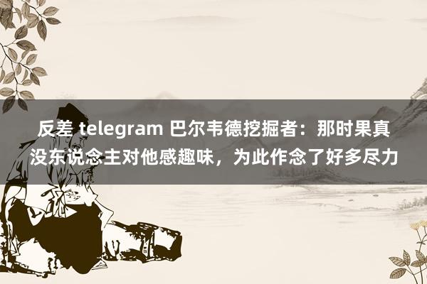 反差 telegram 巴尔韦德挖掘者：那时果真没东说念主对他感趣味，为此作念了好多尽力