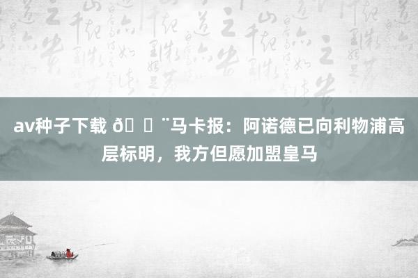 av种子下载 🚨马卡报：阿诺德已向利物浦高层标明，我方但愿加盟皇马
