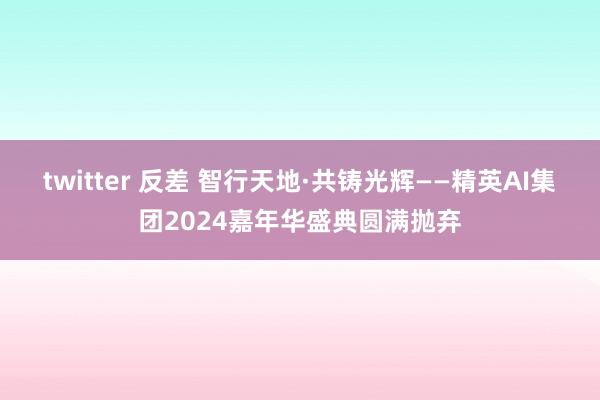 twitter 反差 智行天地·共铸光辉——精英AI集团2024嘉年华盛典圆满抛弃