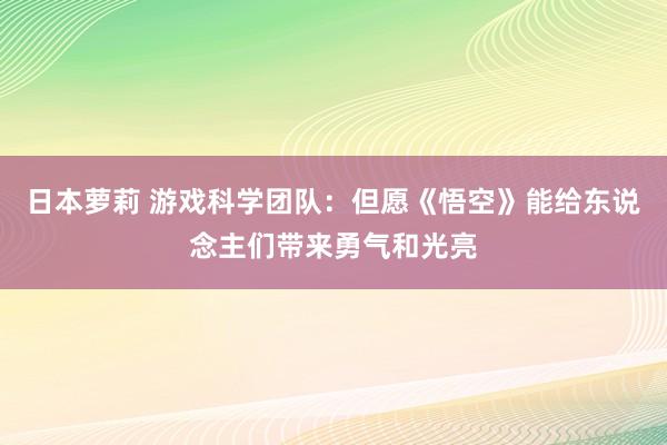 日本萝莉 游戏科学团队：但愿《悟空》能给东说念主们带来勇气和光亮