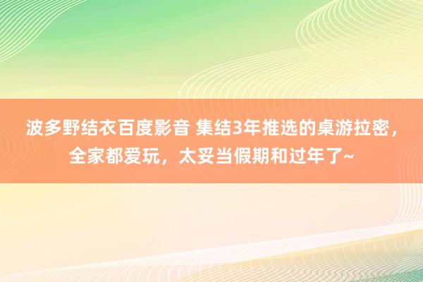 波多野结衣百度影音 集结3年推选的桌游拉密，全家都爱玩，太妥当假期和过年了~